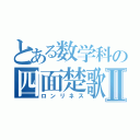 とある数学科の四面楚歌Ⅱ（ロンリネス）