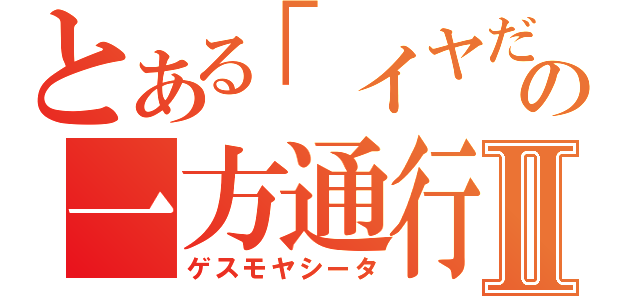 とある「イヤだ」の一方通行Ⅱ（ゲスモヤシータ）