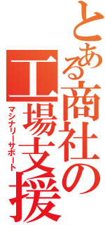 とある商社の工場支援（マシナリーサポート）