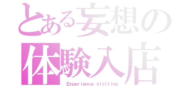 とある妄想の体験入店（ Ｅｘｐｅｒｉｅｎｃｅ ｖｉｓｉｔｉｎｇ）