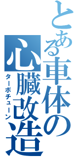 とある車体の心臓改造（ターボチューン）