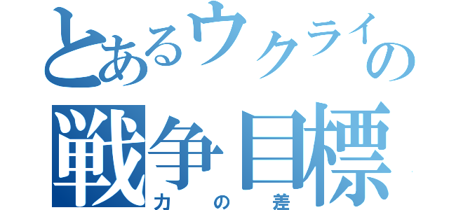 とあるウクライナの戦争目標（力の差）