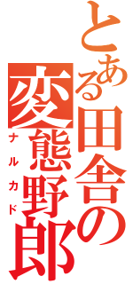 とある田舎の変態野郎（ナルカド）