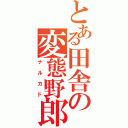 とある田舎の変態野郎（ナルカド）