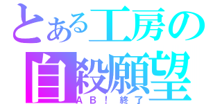 とある工房の自殺願望（ＡＢ！終了）