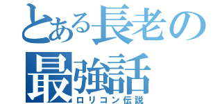 とある長老の最強話（ロリコン伝説）