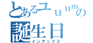 とあるユｕｕｍマの誕生日（インデックス）