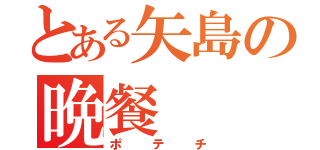 とある矢島の晩餐（ポテチ）