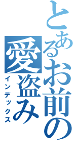 とあるお前の愛盗み（インデックス）