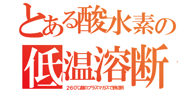 とある酸水素の低温溶断（２６０℃超のプラズマガスで鉄切断）