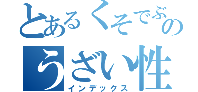 とあるくそでぶのうざい性格（インデックス）