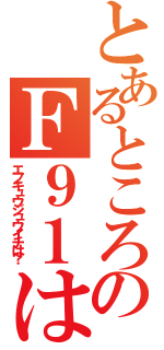 とあるところでのＦ９１は？（エフキュウジュウイチは？）