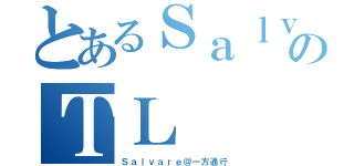 とあるＳａｌｖａｒｅのＴＬ（Ｓａｌｖａｒｅ＠一方通行）