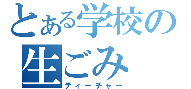 とある学校の生ごみ（ティーチャー）