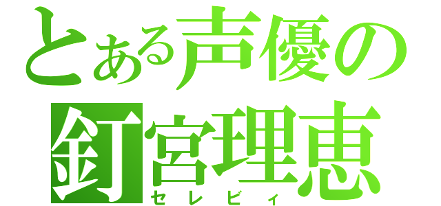 とある声優の釘宮理恵（セレビィ）