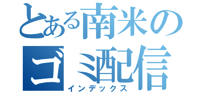 とある南米のゴミ配信（インデックス）