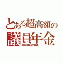 とある超高額の議員年金（掛金は税金で補填。）