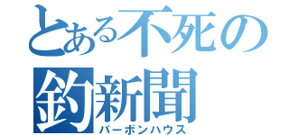 とある不死の釣新聞（バーボンハウス）