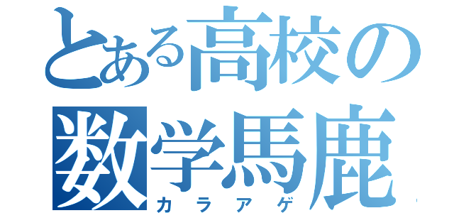 とある高校の数学馬鹿（カラアゲ）