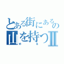 とある街にある宝の山を持つⅡ（める）