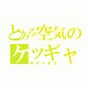 とある空気のケツギャ（ゆきゃまる）