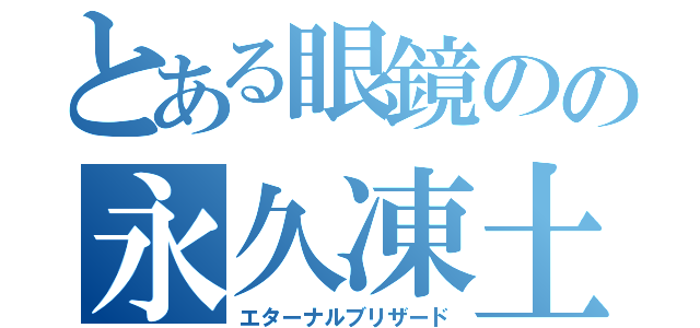 とある眼鏡のの永久凍土（エターナルブリザード）