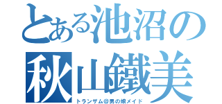 とある池沼の秋山鐵美（トランザム＠男の娘メイド）