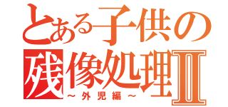 とある子供の残像処理Ⅱ（～外児編～）