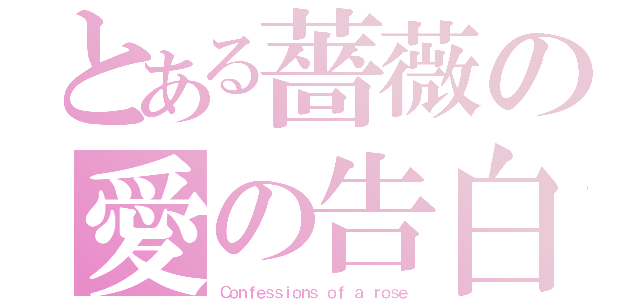 とある薔薇の愛の告白（Ｃｏｎｆｅｓｓｉｏｎｓ ｏｆ ａ ｒｏｓｅ）