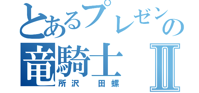 とあるプレゼンの竜騎士Ⅱ（所沢　田螺）