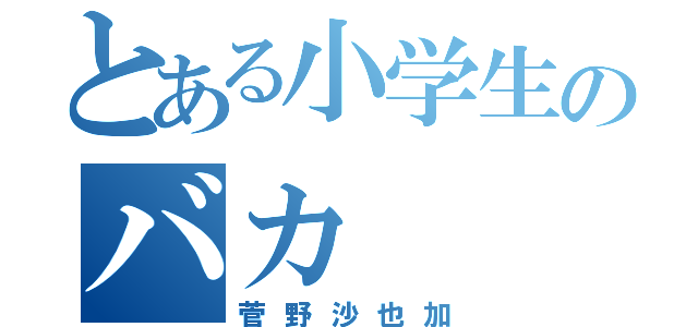 とある小学生のバカ（菅野沙也加）