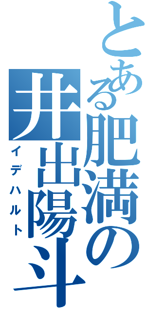 とある肥満の井出陽斗（イデハルト）