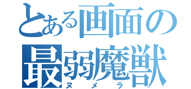 とある画面の最弱魔獣（ヌメラ）