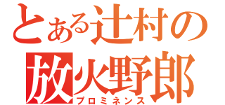 とある辻村の放火野郎（プロミネンス）