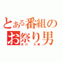 とある番組のお祭り男（宮川 大輔）