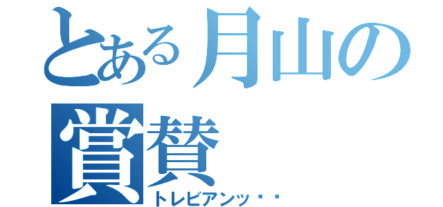 とある月山の賞賛（トレビアンッ‼︎）