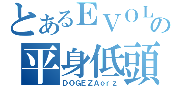 とあるＥＶＯＬの平身低頭覇（ＤＯＧＥＺＡｏｒｚ）