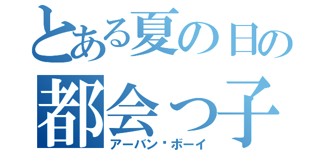 とある夏の日の都会っ子（アーバン•ボーイ）