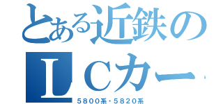 とある近鉄のＬＣカー（５８００系・５８２０系）