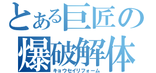 とある巨匠の爆破解体（キョウセイリフォーム）