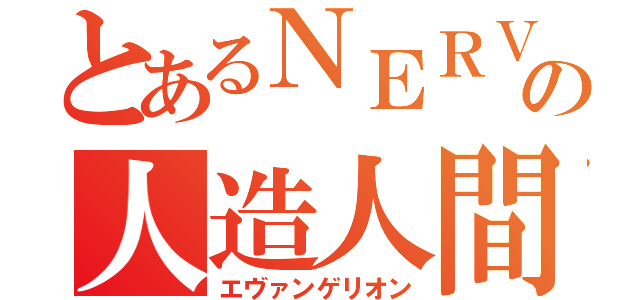 とあるＮＥＲＶの人造人間（エヴァンゲリオン）