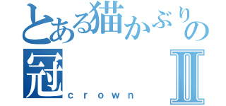 とある猫かぶりの冠Ⅱ（ｃｒｏｗｎ）