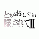 とあるおしくらまんじゅうのおされてⅡ（かいかん）