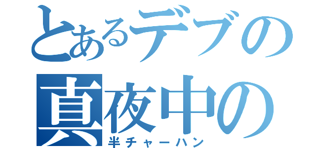 とあるデブの真夜中の（半チャーハン）