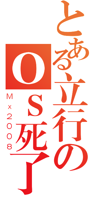 とある立行のＯＳ死了（Ｍｘ２００８）