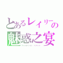 とあるレイリーの魅惑之宴（ファシネイション バンケット）