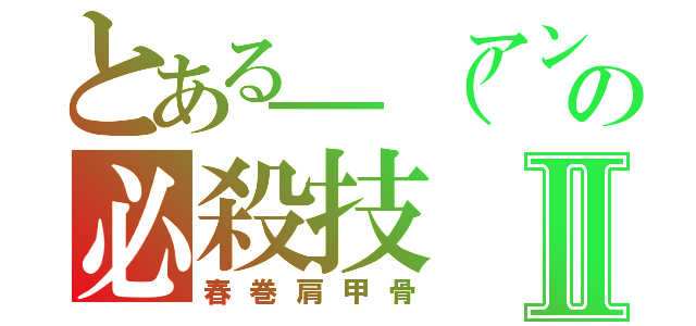 とある＿（アンダーバー）の必殺技Ⅱ（春巻肩甲骨）