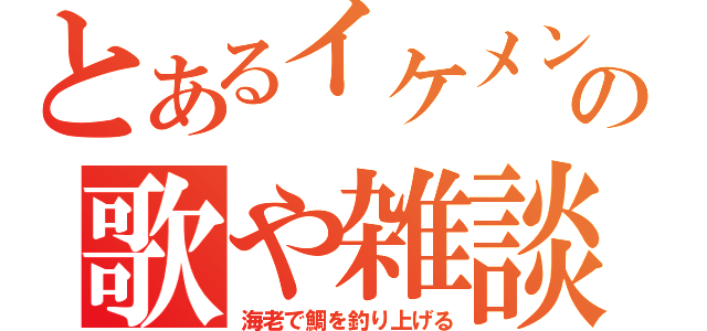 とあるイケメンの歌や雑談（海老で鯛を釣り上げる）