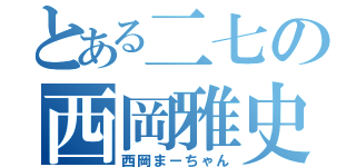 とある二七の西岡雅史（西岡まーちゃん）