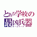 とある学校の最凶兵器（ホームワーク）